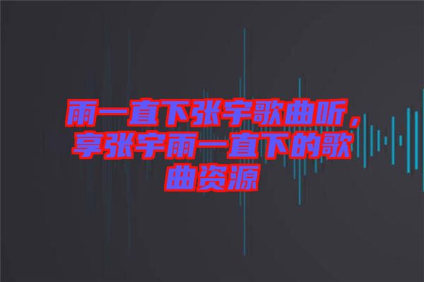 雨一直下張宇歌曲聽,享張宇雨一直下的歌曲資源
