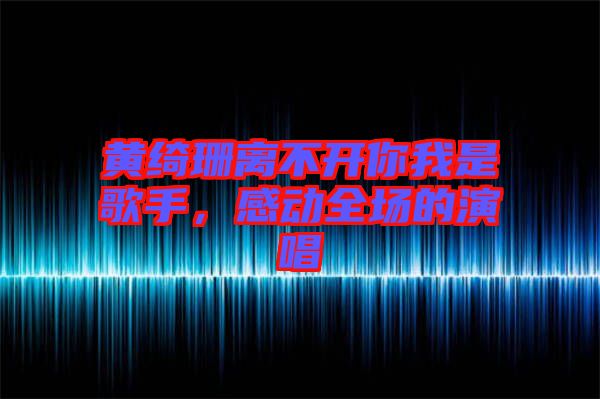 黃綺珊離不開你我是歌手,感動全場的演唱