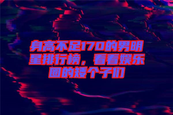 身高不足170的男明星排行榜,看看娛樂(lè)圈的矮個(gè)子們