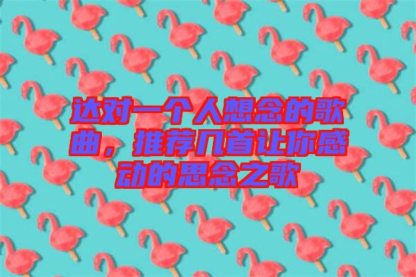 達對一個人想念的歌曲，推薦幾首讓你感動的思念之歌