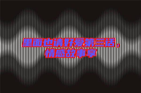 里面也請(qǐng)好愛(ài)第三話，情感故事享