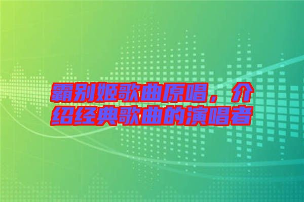 霸別姬歌曲原唱,介紹經典歌曲的演唱者