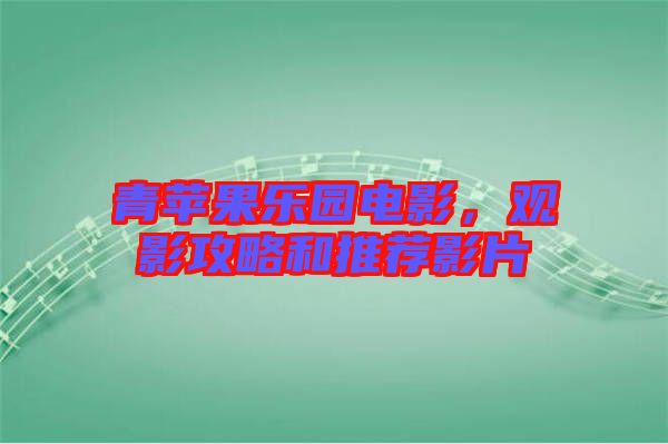 青蘋果樂園電影,觀影攻略和推薦影片