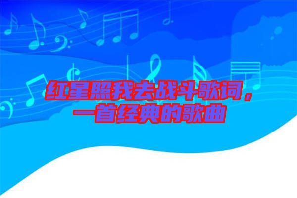 紅星照我去戰斗歌詞,一首經典的歌曲