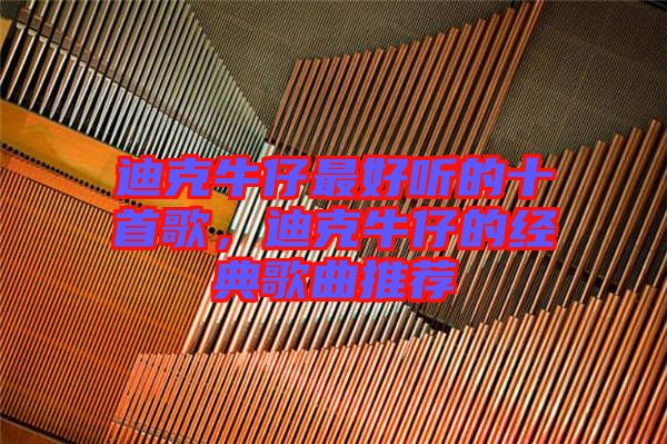 迪克牛仔最好聽的十首歌,迪克牛仔的經(jīng)典歌曲推薦