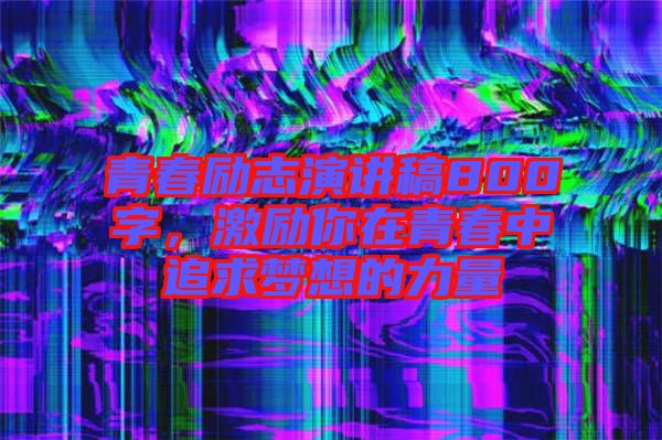 青春勵志演講稿800字,激勵你在青春中追求夢想的力量