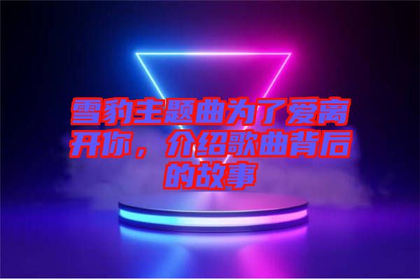 雪豹主題曲為了愛離開你,介紹歌曲背后的故事