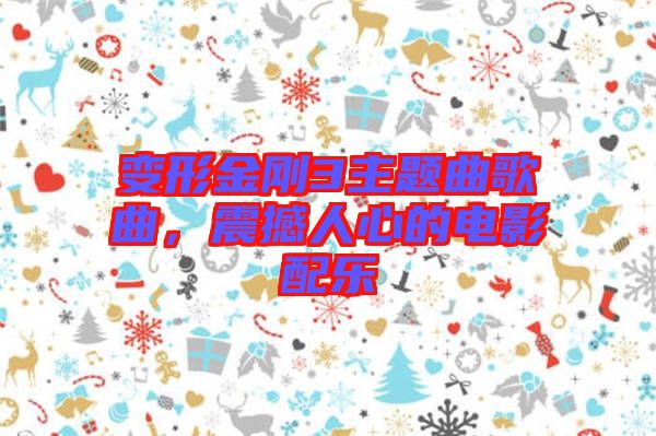 變形金剛3主題曲歌曲,震撼人心的電影配樂