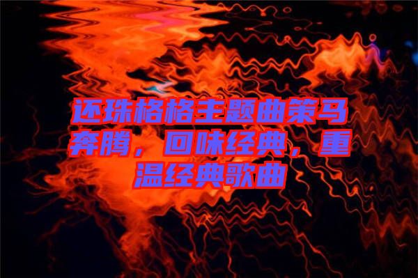 還珠格格主題曲策馬奔騰,回味經典,重溫經典歌曲