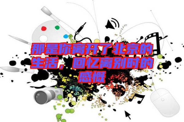 那是你離開了北京的生活,回憶離別時的感慨