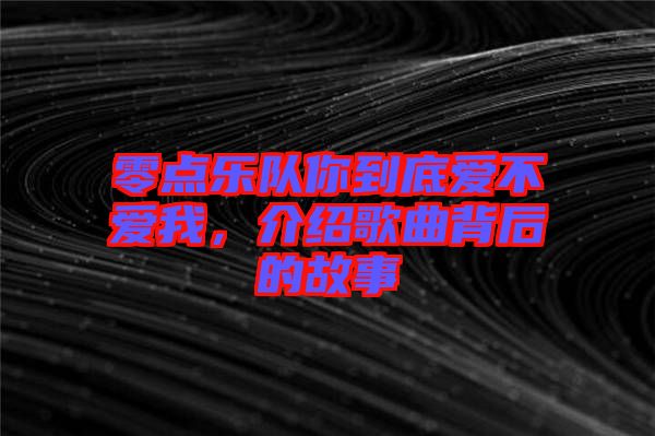 零點樂隊你到底愛不愛我,介紹歌曲背后的故事
