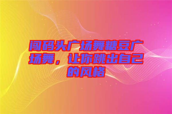 闖碼頭廣場舞糖豆廣場舞，讓你跳出自己的風(fēng)格