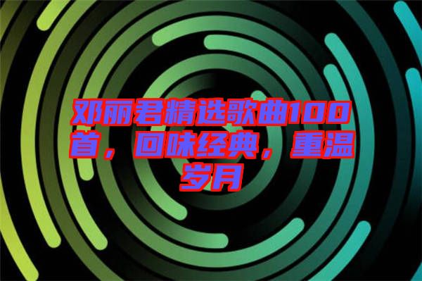 鄧麗君精選歌曲100首，回味經典，重溫歲月