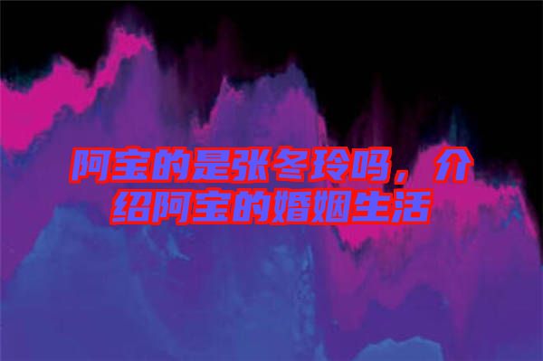 阿寶的是張冬玲嗎,介紹阿寶的婚姻生活