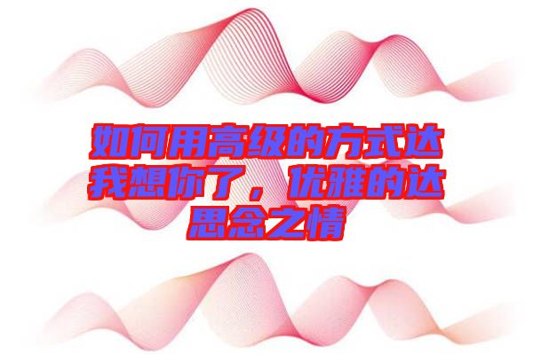 如何用高級(jí)的方式達(dá)我想你了,優(yōu)雅的達(dá)思念之情