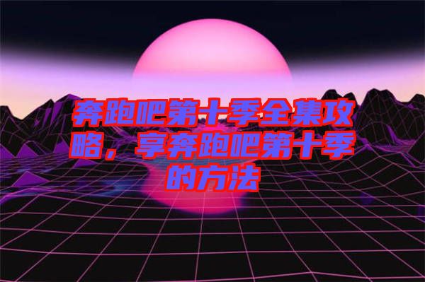 奔跑吧第十季全集攻略，享奔跑吧第十季的方法