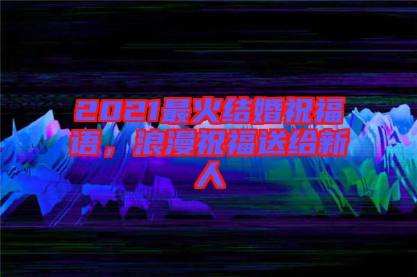 2021最火結(jié)婚祝福語(yǔ),浪漫祝福送給新人