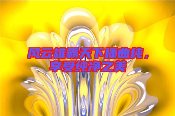 風(fēng)云雄霸天下插曲純，享受純凈之美