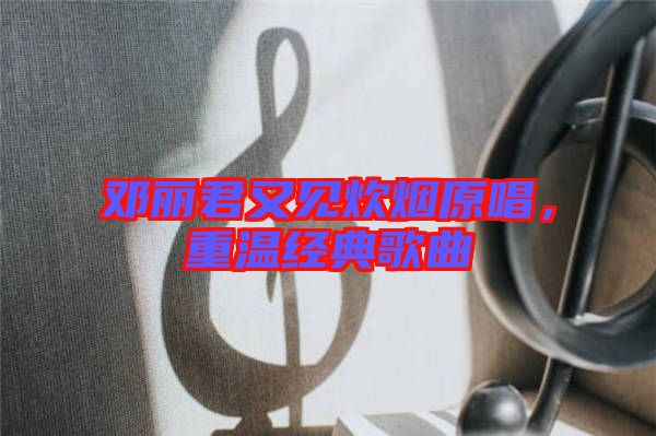 鄧麗君又見(jiàn)炊煙原唱，重溫經(jīng)典歌曲