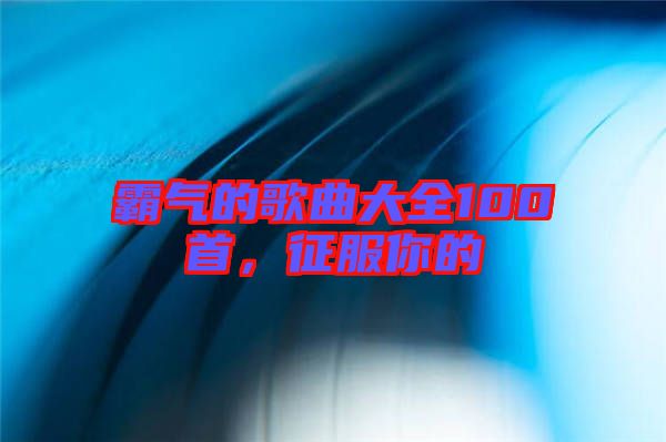 霸氣的歌曲大全100首,征服你的