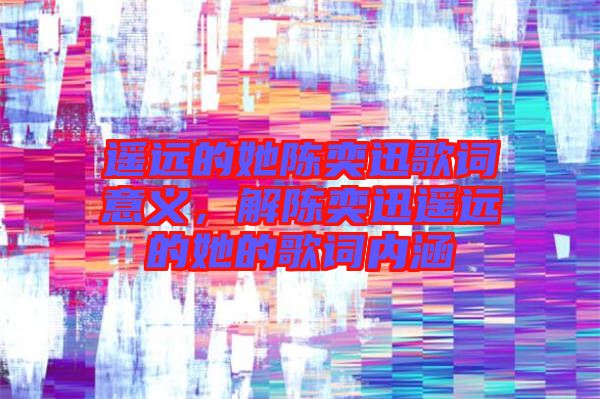 遙遠(yuǎn)的她陳奕迅歌詞意義,解陳奕迅遙遠(yuǎn)的她的歌詞內(nèi)涵