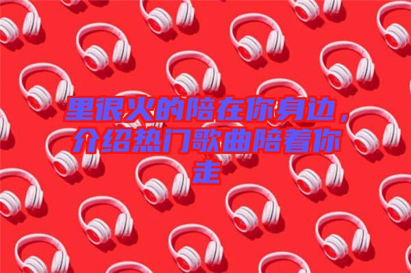 里很火的陪在你身邊,介紹熱門歌曲陪著你走