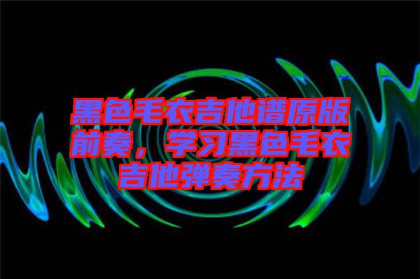 黑色毛衣吉他譜原版前奏,學(xué)習(xí)黑色毛衣吉他彈奏方法