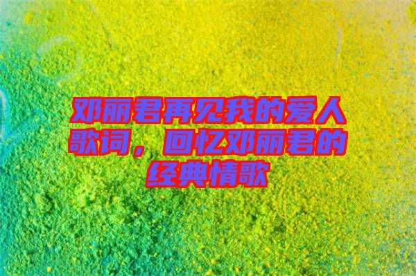 鄧麗君再見我的愛人歌詞,回憶鄧麗君的經典情歌