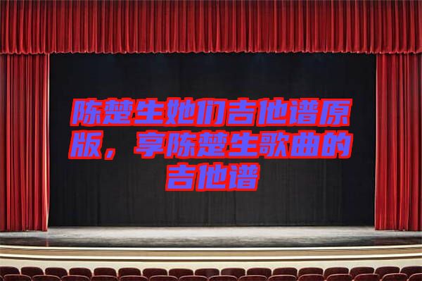 陳楚生她們吉他譜原版,享陳楚生歌曲的吉他譜