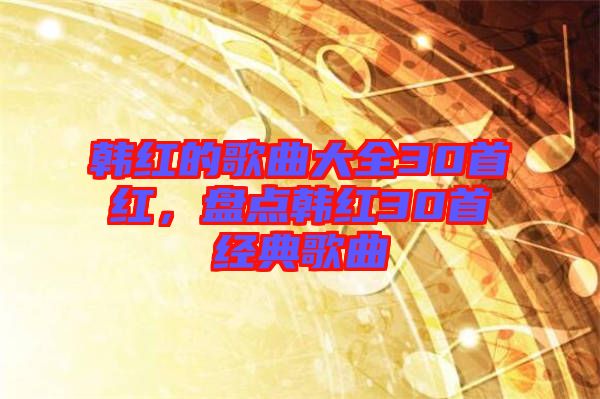 韓紅的歌曲大全30首紅，盤點韓紅30首經典歌曲