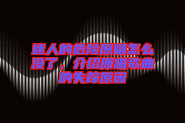 迷人的危險原唱怎么沒了,介紹原唱歌曲的失蹤原因