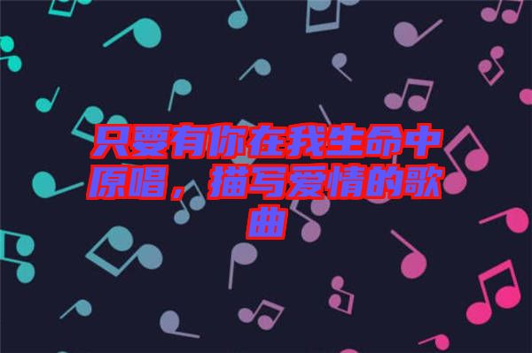 只要有你在我生命中原唱,描寫愛情的歌曲