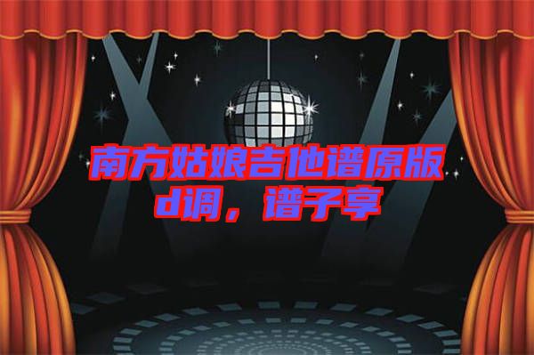 南方姑娘吉他譜原版d調(diào),譜子享